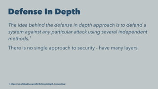 Defense In Depth
The idea behind the defense in depth approach is to defend a
system against any particular attack using several independent
methods.1
There is no single approach to security - have many layers.
1: https://en.wikipedia.org/wiki/Defenseindepth_(computing)
 