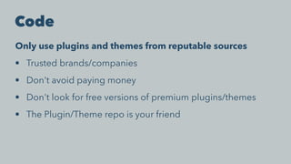 Code
Only use plugins and themes from reputable sources
• Trusted brands/companies
• Don't avoid paying money
• Don't look for free versions of premium plugins/themes
• The Plugin/Theme repo is your friend
 
