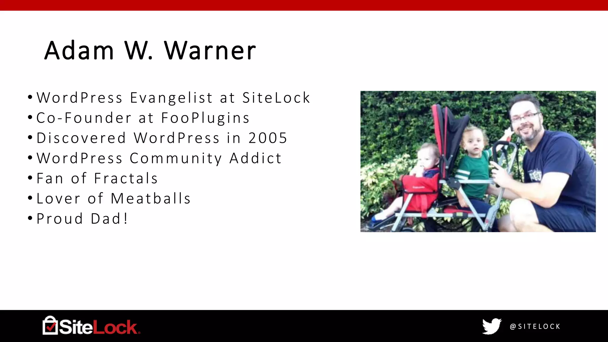 @ S I T E L O C K
Adam W. Warner
• WordPress Evangelist at SiteLock
• Co-Founder at FooPlugins
• Discovered WordPress in 2005
• WordPress Community Addict
• Fan of Fractals
• Lover of Meatballs
• Proud Dad!
 
