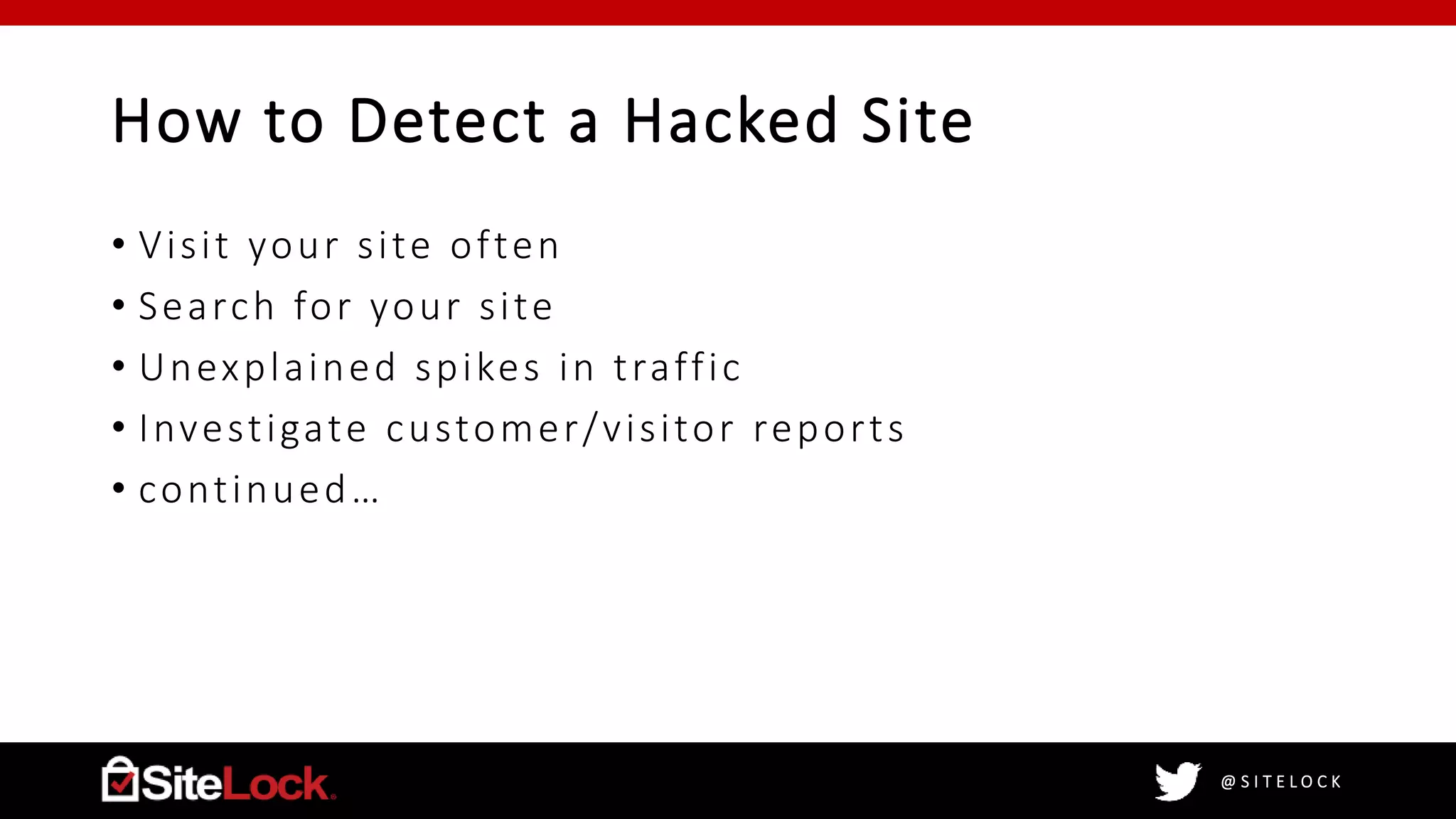 @ S I T E L O C K
How to Detect a Hacked Site
• Visit your site often
• Search for your site
• Unexplained spikes in traffic
• Investigate customer/visitor reports
• continued…
 