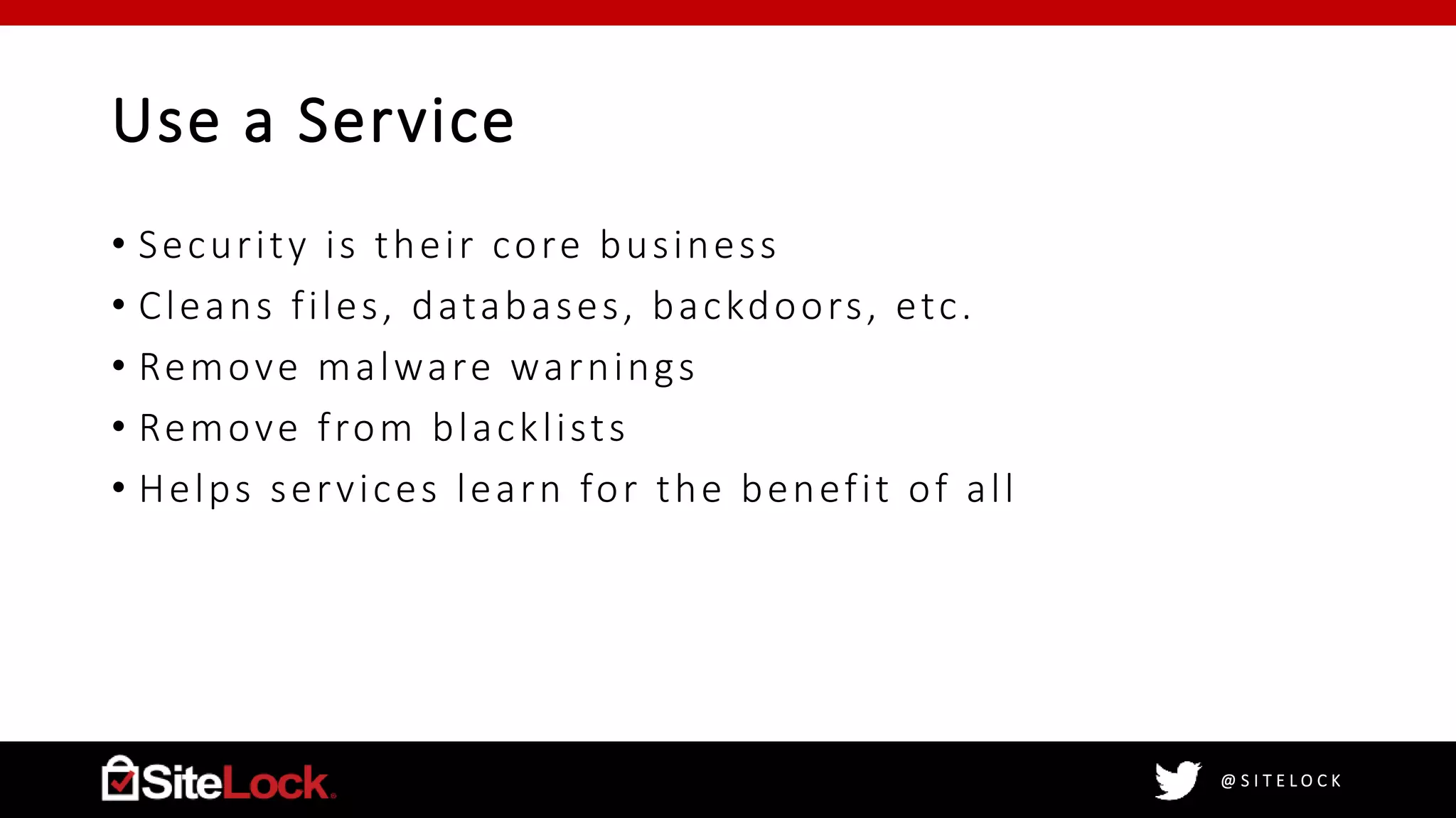 @ S I T E L O C K
Use a Service
• Security is their core business
• Cleans files, databases, backdoors, etc.
• Remove malware warnings
• Remove from blacklists
• Helps services learn for the benefit of all
 