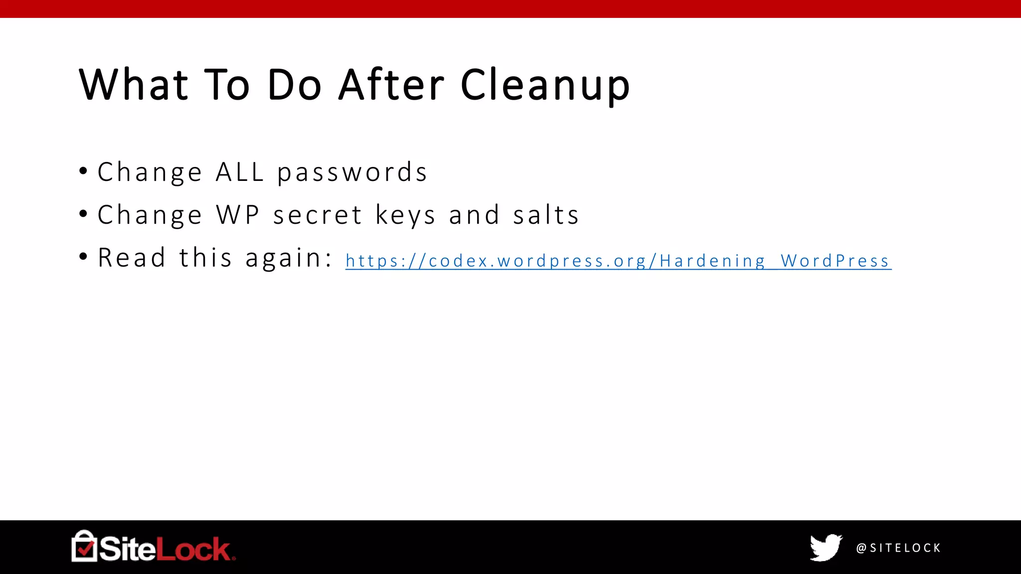 @ S I T E L O C K
What To Do After Cleanup
• Change ALL passwords
• Change WP secret keys and salts
• Read this again: h tt p s : / / c o d e x .w o r d p r e s s . o r g / H a r d e n i n g _ Wo r d P r e s s
 