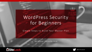 @ S I T E L O C K@ S I T E L O C K
WordPress Security
for Beginners
Simple Steps to Build Your Master Plan
Wo r d C a m p L o u i s v i l l e 2 0 1 6
 