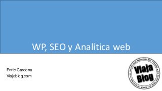 WP, SEO y Analítica web
Enric Cardona
Viajablog.com
 