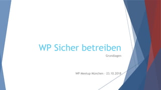 WP Sicher betreiben
Grundlagen
WP Meetup München – 23.10.2018
 