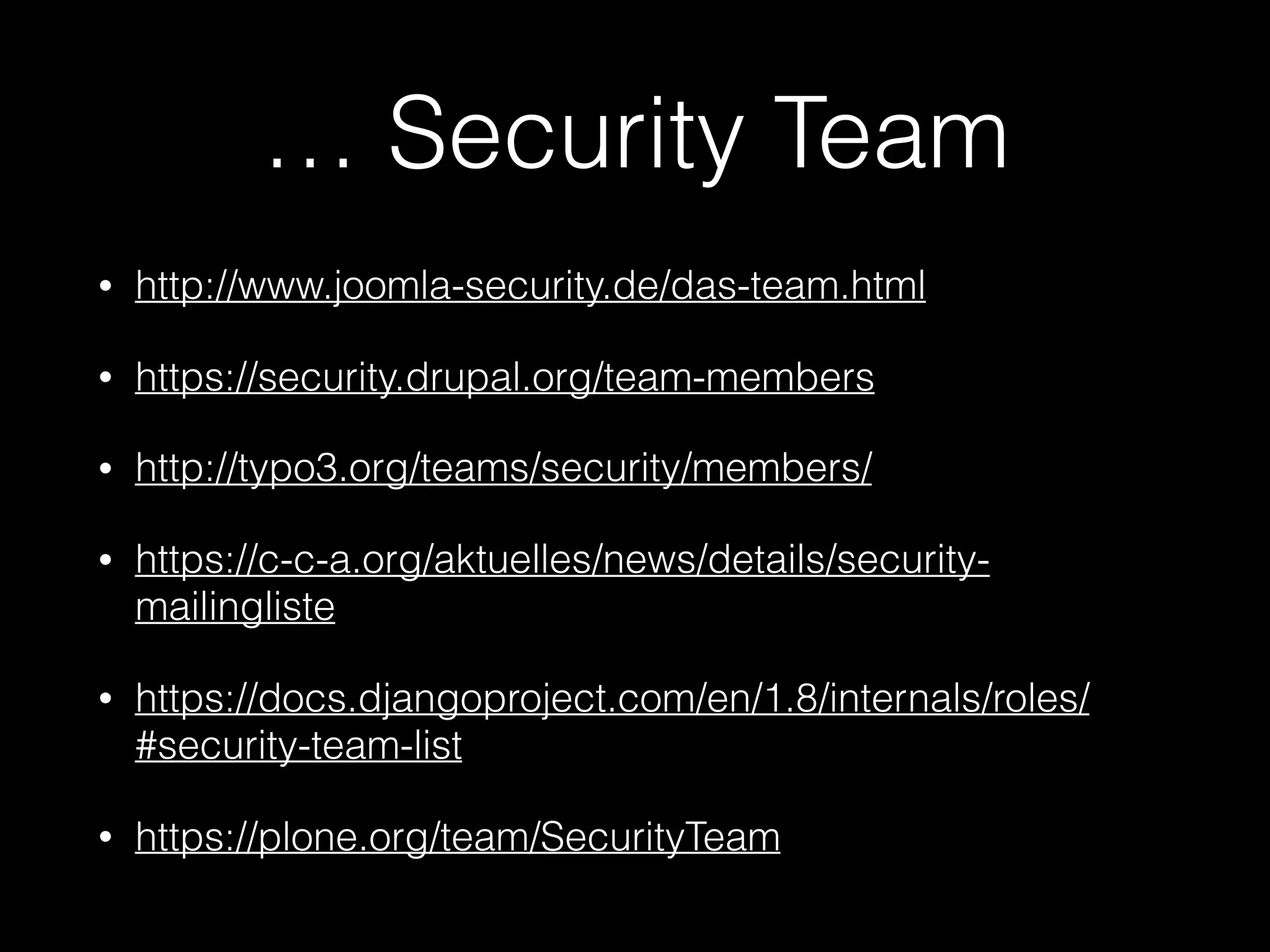 … Security Team
• http://www.joomla-security.de/das-team.html
• https://security.drupal.org/team-members
• http://typo3.org/teams/security/members/
• https://c-c-a.org/aktuelles/news/details/security-
mailingliste
• https://docs.djangoproject.com/en/1.8/internals/roles/
#security-team-list
• https://plone.org/team/SecurityTeam
 