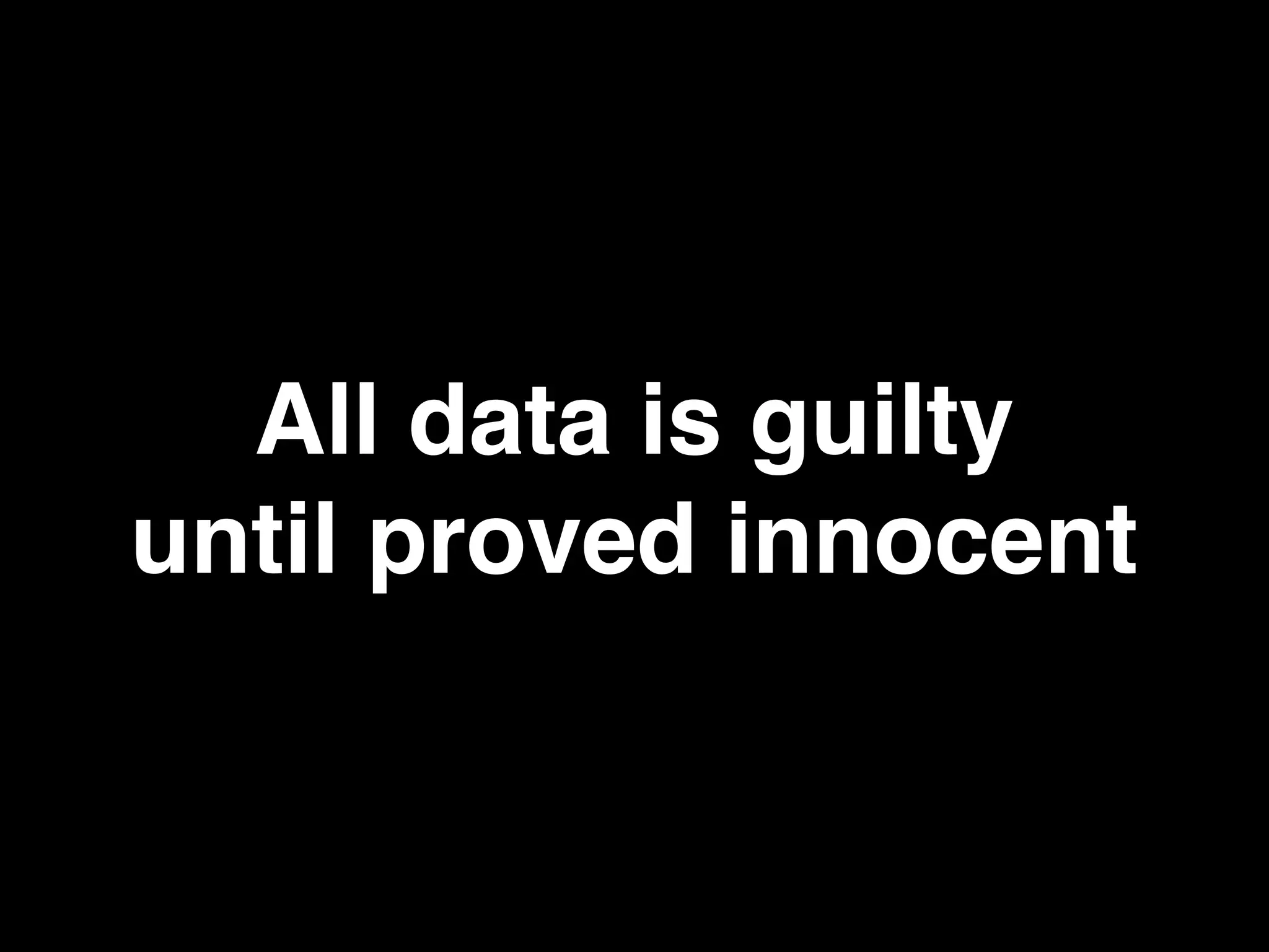 All data is guilty
until proved innocent
 