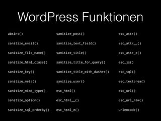 WordPress Funktionen
absint() sanitize_post() esc_attr()
sanitize_email() sanitize_text_field() esc_attr__()
sanitize_file_name() sanitize_title() esc_attr_e()
sanitize_html_class() sanitize_title_for_query() esc_js()
sanitize_key() sanitize_title_with_dashes() esc_sql()
sanitize_meta() sanitize_user() esc_textarea()
sanitize_mime_type() esc_html() esc_url()
sanitize_option() esc_html__() esc_url_raw()
sanitize_sql_orderby() esc_html_e() urlencode()
 