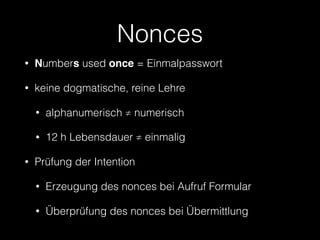 Nonces
• Numbers used once = Einmalpasswort
• keine dogmatische, reine Lehre
• alphanumerisch ≠ numerisch
• 12 h Lebensdauer ≠ einmalig
• Prüfung der Intention
• Erzeugung des nonces bei Aufruf Formular
• Überprüfung des nonces bei Übermittlung
 