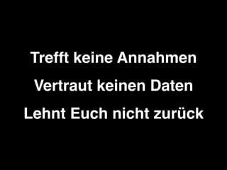 Trefft keine Annahmen
Vertraut keinen Daten
Lehnt Euch nicht zurück
 