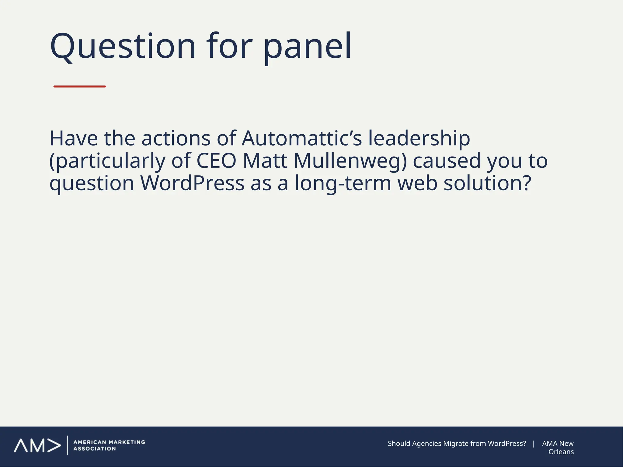 Question for panel
Have the actions of Automattic’s leadership
(particularly of CEO Matt Mullenweg) caused you to
question WordPress as a long-term web solution?
Should Agencies Migrate from WordPress? | AMA New
Orleans
 