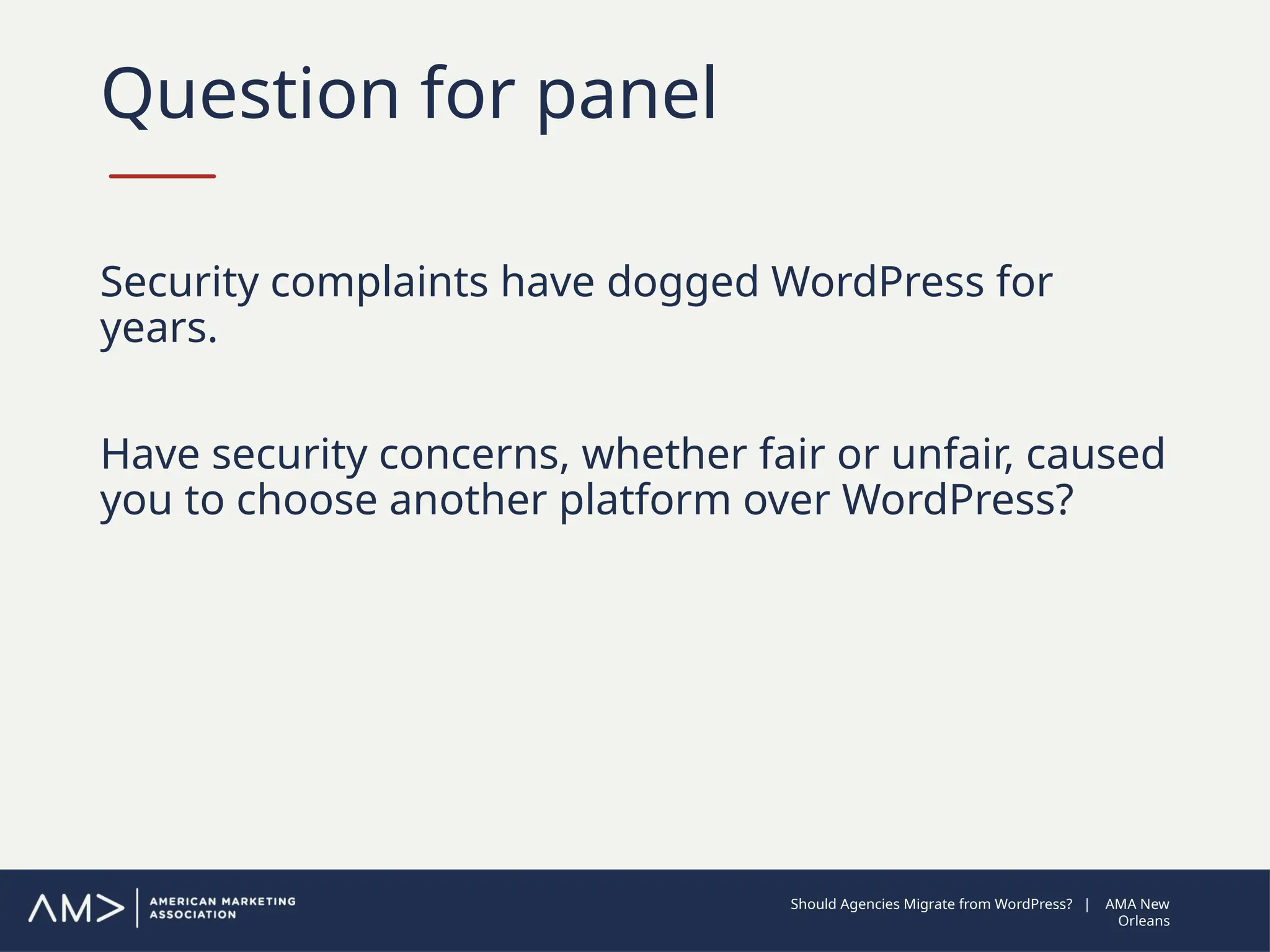 Question for panel
Security complaints have dogged WordPress for
years.
Have security concerns, whether fair or unfair, caused
you to choose another platform over WordPress?
Should Agencies Migrate from WordPress? | AMA New
Orleans
 