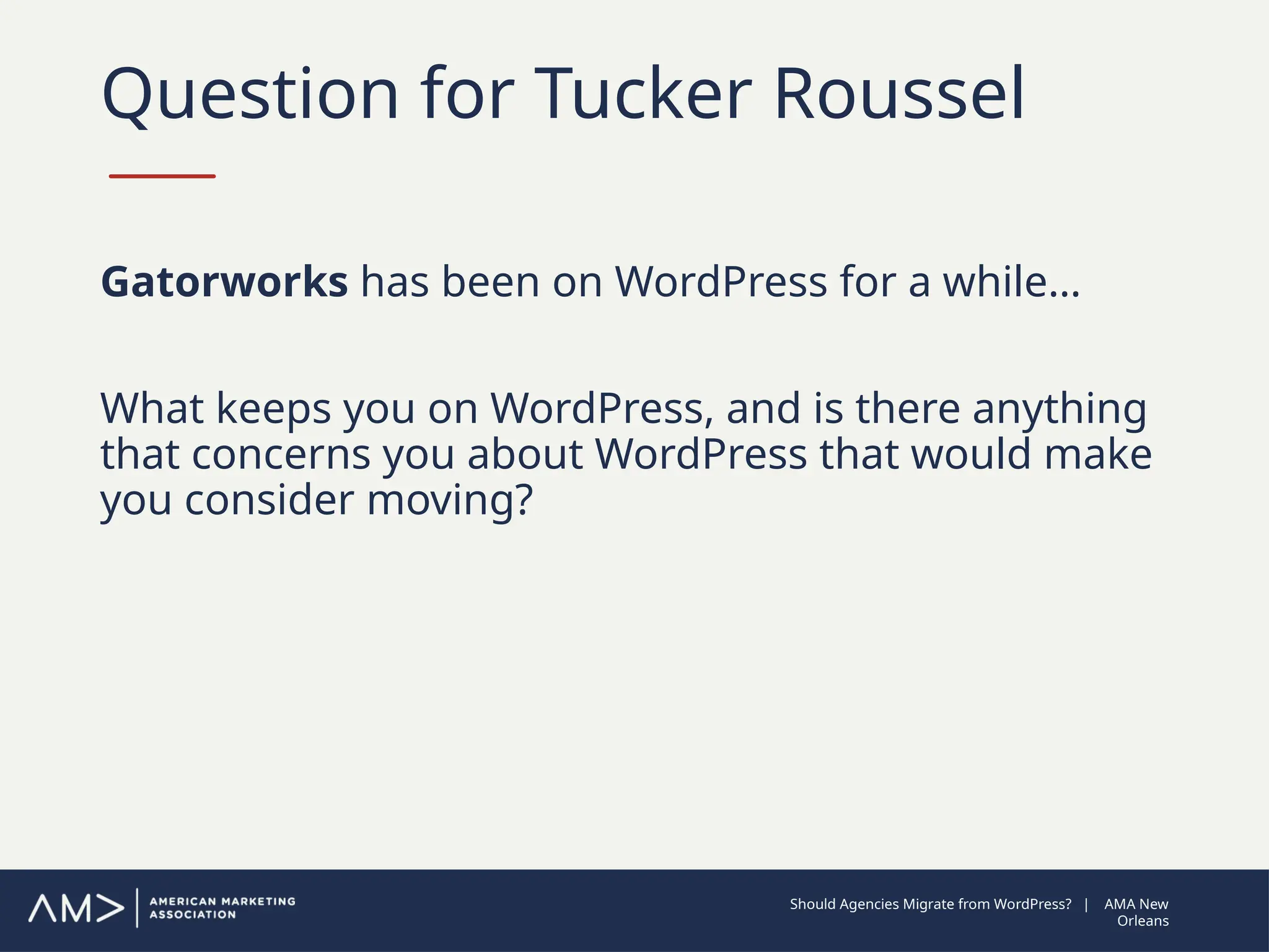 Question for Tucker Roussel
Gatorworks has been on WordPress for a while…
What keeps you on WordPress, and is there anything
that concerns you about WordPress that would make
you consider moving?
Should Agencies Migrate from WordPress? | AMA New
Orleans
 