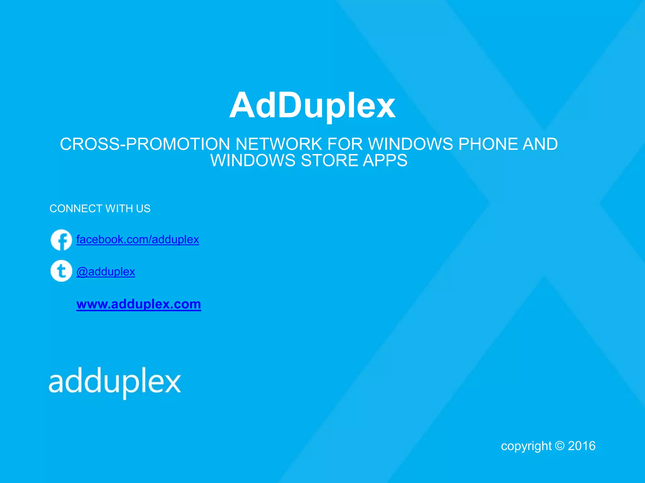 AdDuplex
CROSS-PROMOTION NETWORK FOR WINDOWS PHONE AND
WINDOWS STORE APPS
CONNECT WITH US
facebook.com/adduplex
@adduplex
www.adduplex.com
copyright © 2016
 
