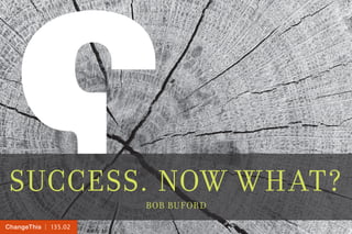 | 135.02ChangeThis
SUCCESS. NOW WHAT?
BOB BUFORD
 