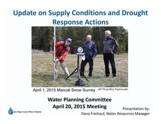 1
Presentation by:
Dana Friehauf, Water Resources Manager
Water Planning Committee
April 20, 2015 Meeting 
Update on Supply Conditions and Drought 
Response Actions
April 1, 2015 Manual Snow Survey (AP Photo/Rich Pedroncelli)
 