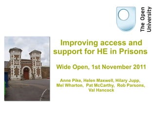 Improving access and support for HE in Prisons     Wide Open, 1st November 2011 Anne Pike, Helen Maxwell, Hilary Jupp,  Mel Wharton,  Pat McCarthy,  Rob Parsons,  Val Hancock 