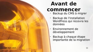 Avant de
commencer
Backup du CMS à migrer

Backup de l'installation
WordPress qui recevra les
données

Environnement de
développement

Backup à chaque étape
importante de la migration
WP Tech 2015 11
 