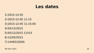 Les dates
1) 2015-12-05
2) 2015-12-05 11:15
3) 2015-12-05 11:15:00
4) 05/12/2015
5) 05/12/2015 11h15
6) 12/05/2015
7) 1449310500
WP Tech 2015 25
 
