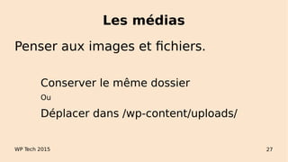 Les médias
WP Tech 2015 27
Penser aux images et fichiers.
Conserver le même dossier
Ou
Déplacer dans /wp-content/uploads/
 