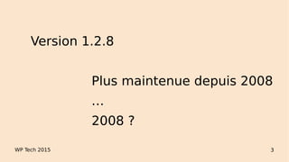WP Tech 2015 3
Version 1.2.8
Plus maintenue depuis 2008
…
2008 ?
 