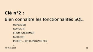 WP Tech 2015 31
Clé n°2 :
Bien connaître les fonctionnalités SQL.
REPLACE()
CONCAT()
FROM_UNIXTIME()
SUBSTR()
INSERT ... ON DUPLICATE KEY
...
 
