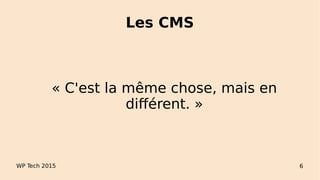 Les CMS
WP Tech 2015 6
« C'est la même chose, mais en
différent. »
 