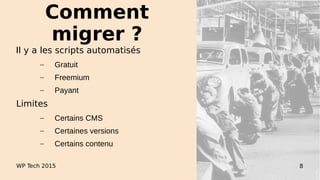 Il y a les scripts automatisés
– Gratuit
– Freemium
– Payant
Limites
– Certains CMS
– Certaines versions
– Certains contenu
WP Tech 2015 8
Comment
migrer ?
 