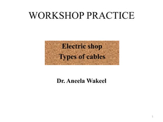WORKSHOP PRACTICE
Electric shop
Types of cables
Dr. Aneela Wakeel
1
 
