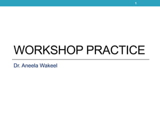 WORKSHOP PRACTICE
Dr. Aneela Wakeel
1
 