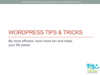 WORDPRESS TIPS & TRICKS
Be more efficient, have more fun and make
your life easier
Green Bee Web Consulting | www.greenbee-web.com | WordPress Tips & Tricks
 