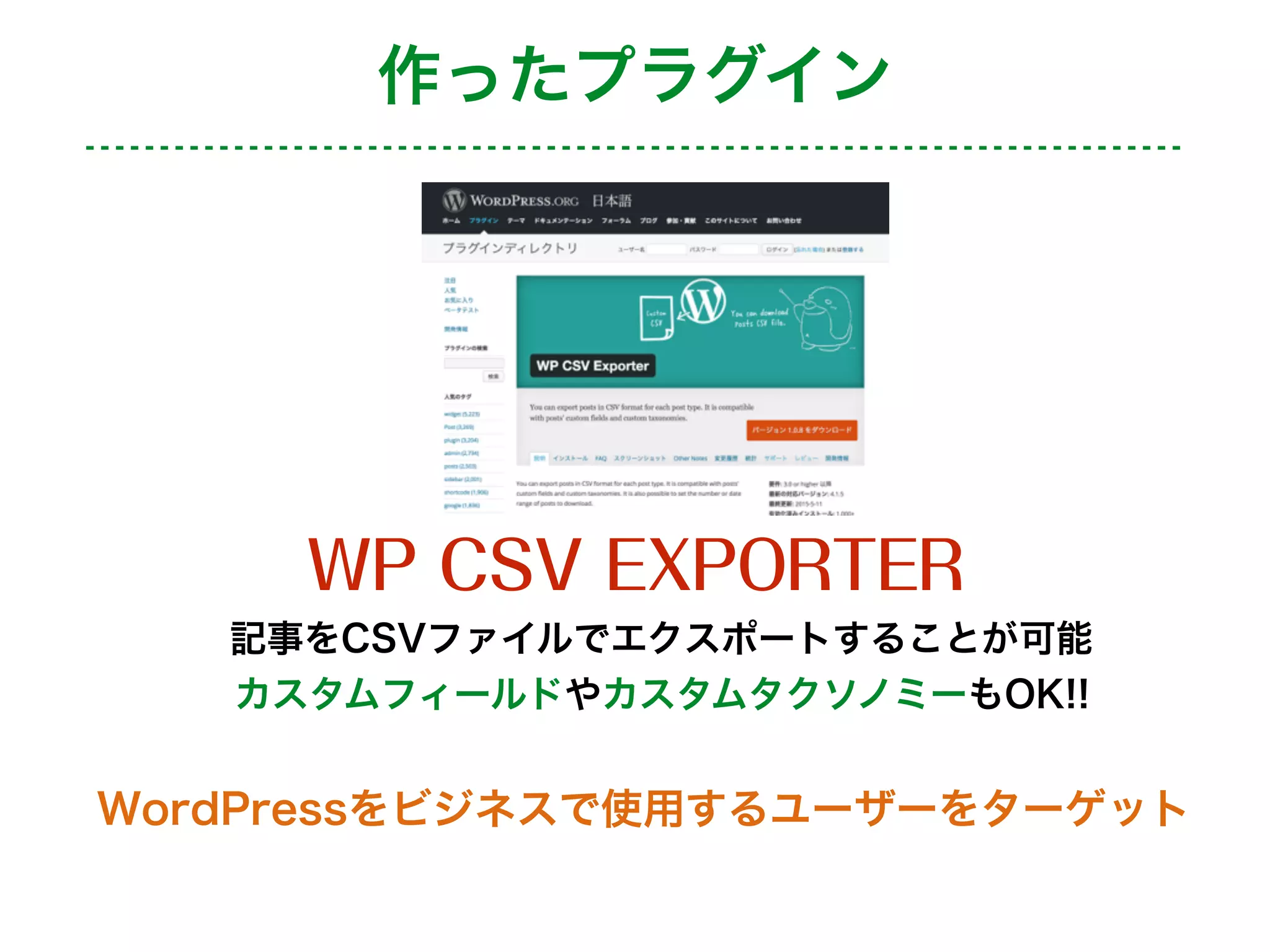WP CSV EXPORTER
記事をCSVファイルでエクスポートすることが可能
カスタムフィールドやカスタムタクソノミーもOK!!
WordPressをビジネスで使用するユーザーをターゲット
作ったプラグイン
 