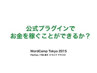 公式プラグインで
お金を稼ぐことができるか？
WordCamp Tokyo 2015
FlipClap / 中島 真洋（ナカシマ マサヒロ）
 