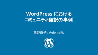 WordPress における
コミュニティ翻訳の事例
高野直子 / Automattic
 
