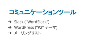 コミュニケーションツール
➔ Slack (“WordSlack”)
➔ WordPress (“P2” テーマ)
➔ メーリングリスト
 