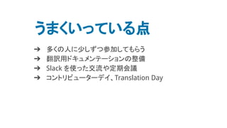 うまくいっている点
➔ 多くの人に少しずつ参加してもらう
➔ 翻訳用ドキュメンテーションの整備
➔ Slack を使った交流や定期会議
➔ コントリビューターデイ、Translation Day
 