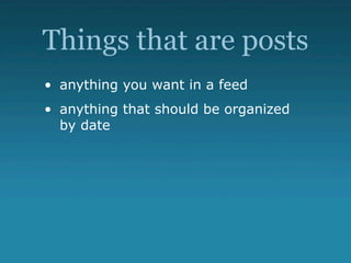 Things that are posts
• anything you want in a feed
• anything that should be organized
  by date
 