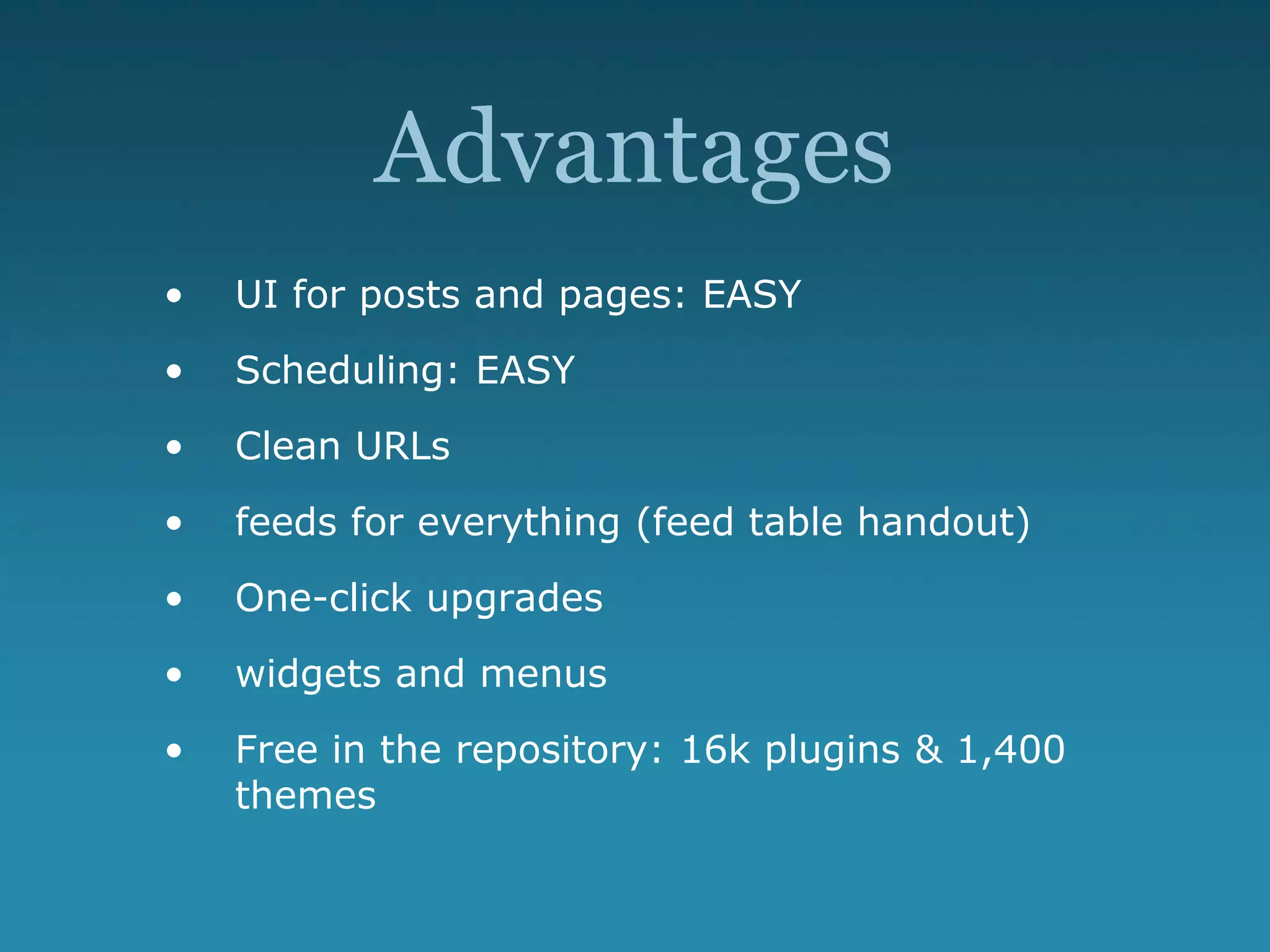 Advantages
• UI for posts and pages: EASY
• Scheduling: EASY
• Clean URLs
• feeds for everything (feed table handout)
• One-click upgrades
• widgets and menus
• Free in the repository: 16k plugins & 1,400
themes
 