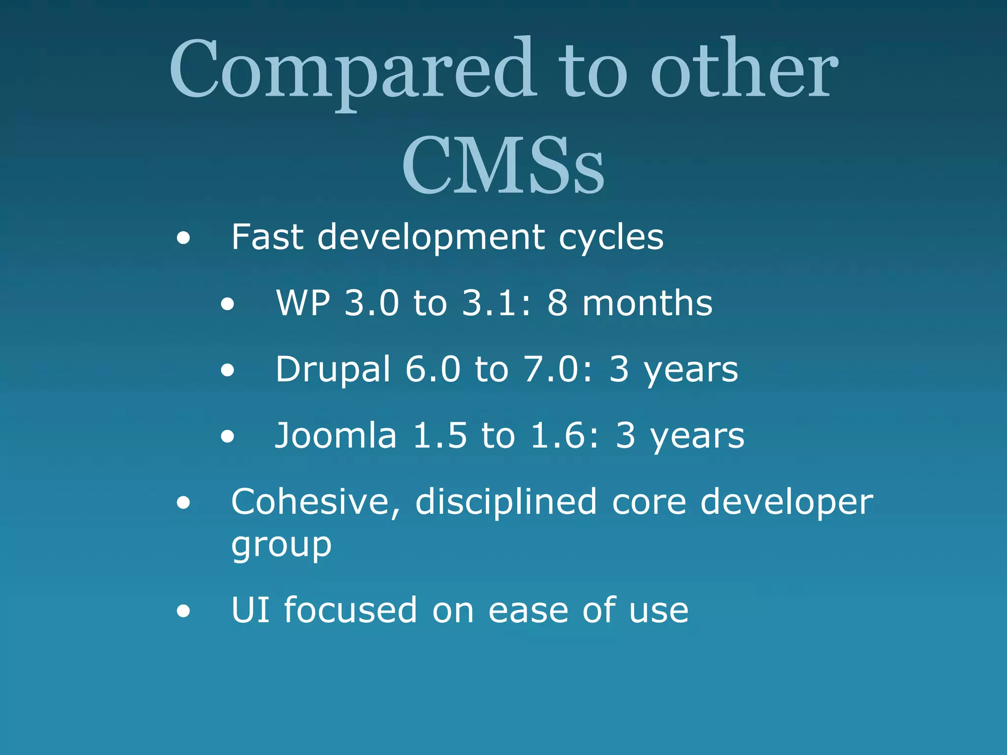 Compared to other
CMSs
• Fast development cycles
• WP 3.0 to 3.1: 8 months
• Drupal 6.0 to 7.0: 3 years
• Joomla 1.5 to 1.6: 3 years
• Cohesive, disciplined core developer
group
• UI focused on ease of use
 
