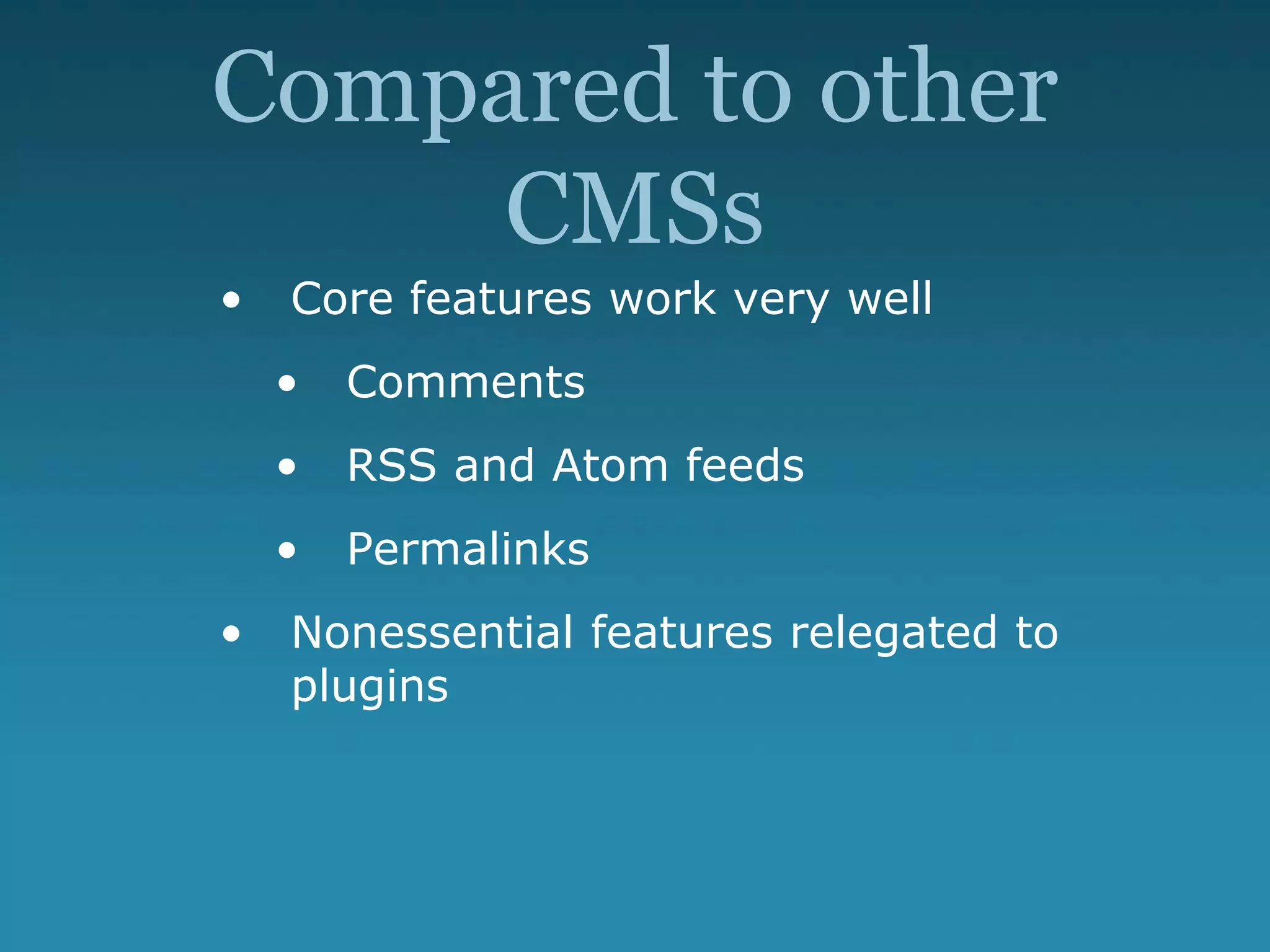 Compared to other
CMSs
• Core features work very well
• Comments
• RSS and Atom feeds
• Permalinks
• Nonessential features relegated to
plugins
 