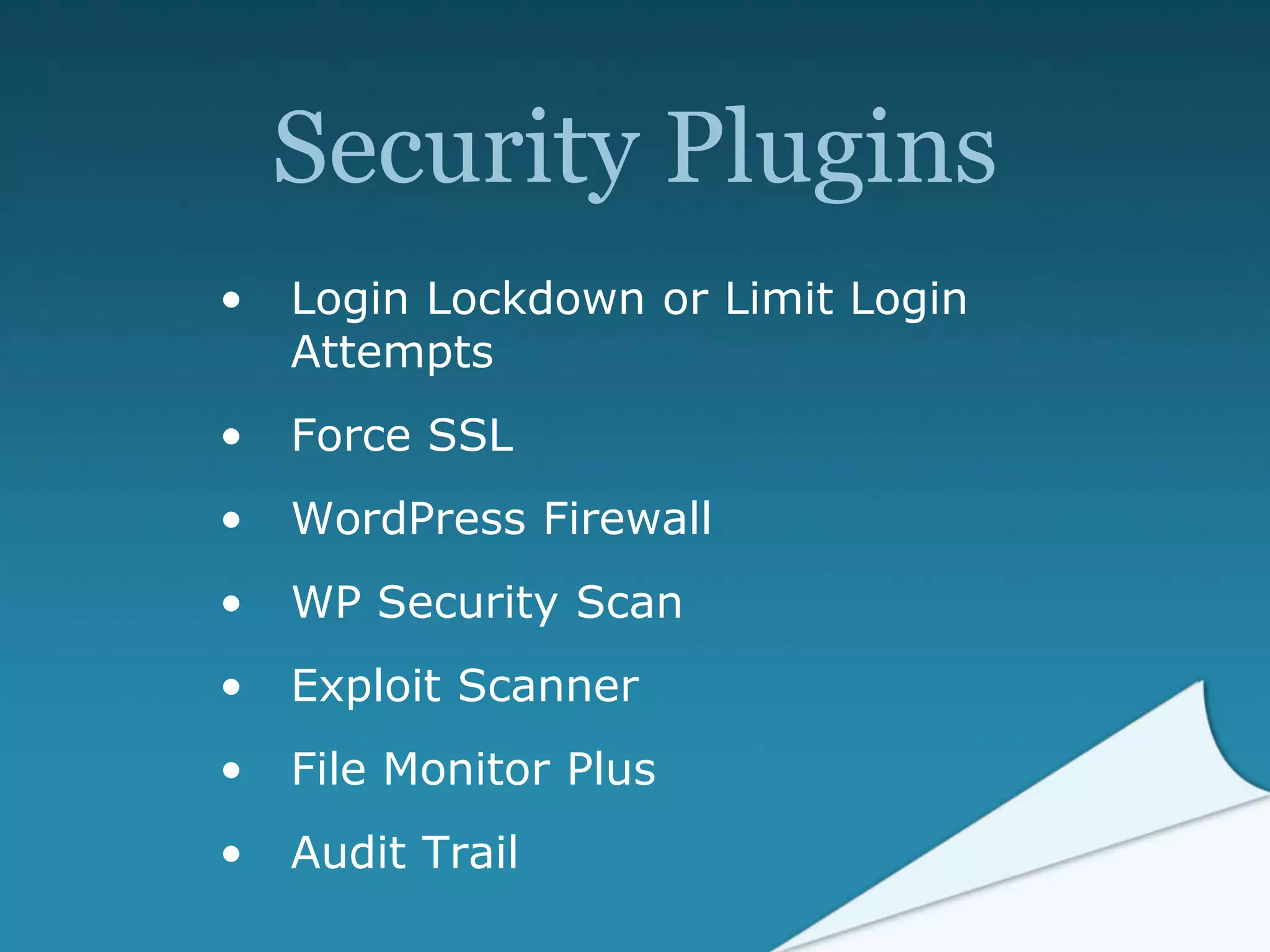 Security Plugins
• Login Lockdown or Limit Login
Attempts
• Force SSL
• WordPress Firewall
• WP Security Scan
• Exploit Scanner
• File Monitor Plus
• Audit Trail
 
