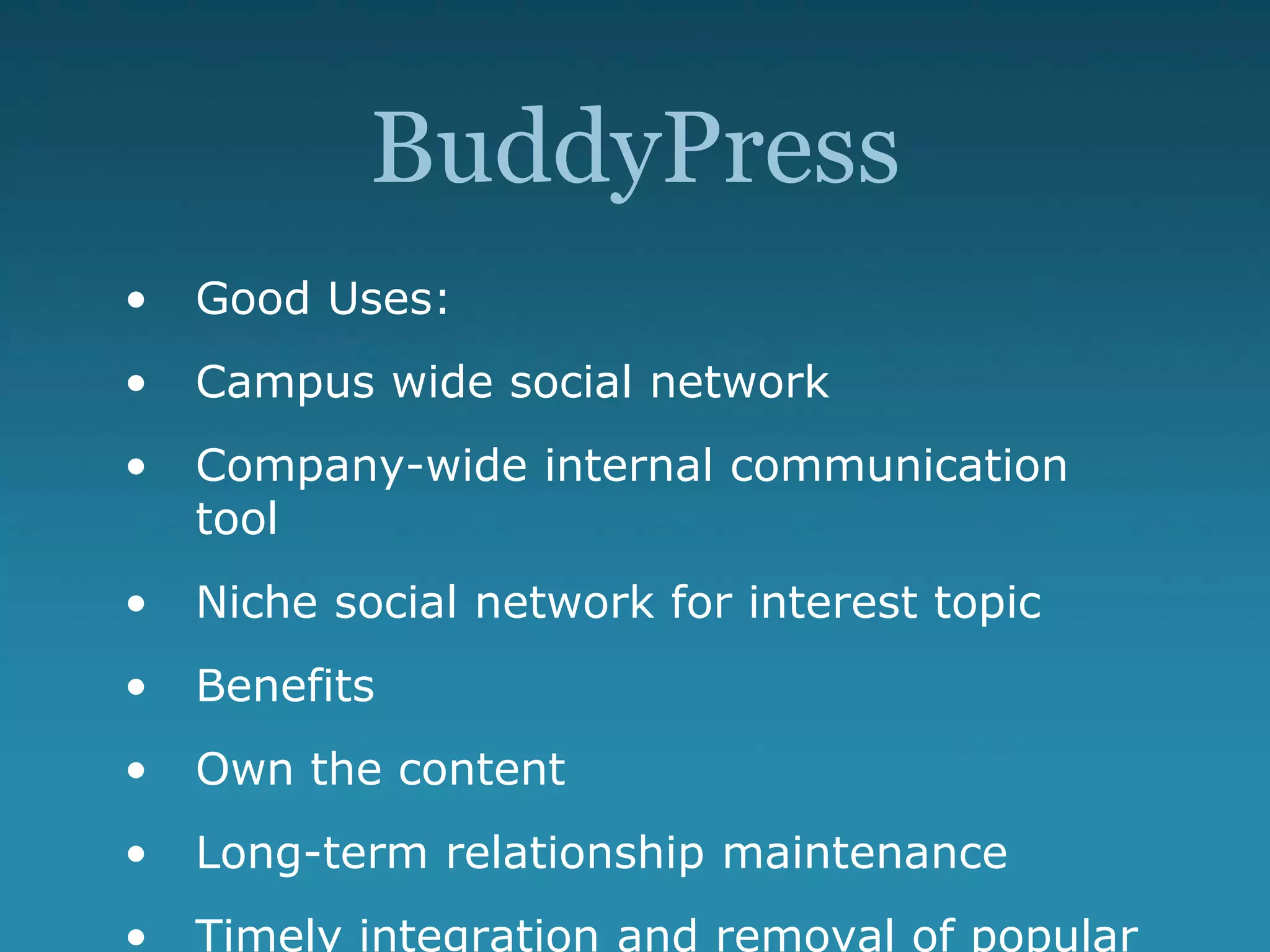 BuddyPress
• Good Uses:
• Campus wide social network
• Company-wide internal communication
tool
• Niche social network for interest topic
• Benefits
• Own the content
• Long-term relationship maintenance
• Timely integration and removal of popular
 