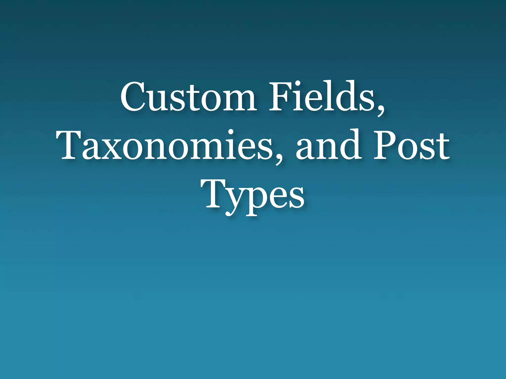 Custom Fields,
Taxonomies, and Post
Types
 