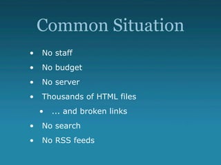 Common Situation
• No staff
• No budget
• No server
• Thousands of HTML files
• ... and broken links
• No search
• No RSS ...