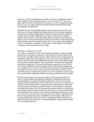 IFS Wh it e Pa pe r
                      USABILITY AS ERP SELECTION CRITERIA




Moreover, an SOA-based application can make it easier for an application vendor to
make usability advances and improvements to the user interface. The “loose cou-
pling” that SOA allows means that the user interface can also be changed and modi-
fied over time, once again without directly affecting the underlying business logic
that underpins the applications.

What this all means is that usability depends on more than the user interface itself,
but rather on the basic building blocks and architecture of an enterprise application.
Systems that are built by lashing together fragmented, disparate products will auto-
matically present usability challenges as users must in essence learn a handful of
products instead of just one. Big, monolithic software programs tend towards com-
plexity as more and more functionality is added over time. More modern applications
built of smaller components united through a SOA are, in contrast, better positioned
to offer a combination of simplicity and the ability to easily adapt to new usability
conventions as the expectations of users change.


Web-type navigation for ERP
In an effort to understand how IFS could modify our products to enhance usability
and increase our customers’ productivity, in late 2007 we performed a study of 250
IFS customers and 100 non-IFS customers. When asked to name the main barriers to
productivity within their ERP packages, the top source of non-value-added time, the
non-IFS customers said the top challenge they faced was the fact that different parts
of their system worked in different ways, had different commands and required dif-
ferent types of interaction. The second most frequent response by the non-IFS cus-
tomers was that difficulty in transferring information between parts of applications
was a problem. We are proud to say that IFS customers did not complain about these
two things to the same extent as other respondents, likely because we have always
worked to present a consistent user experience across our applications, and to ensure
that context-sensitive information follows a user from one functional area to another.

But the survey response most common to both non-IFS customers and IFS cus-
tomers was that usability was hampered by difficulty in finding information and
understanding how to navigate through the applications. Anyone who has imple-
mented and used an ERP product knows that it can be a chore for any one person to
quickly learn the small portion of an application they will be using on a daily basis.
A certain amount of training is typically necessary to teach people how to perform
their daily job functions in the new enterprise environment and how to find informa-
tion and the functional tools they need to use. But today, we are faced with the addi-
tional challenge of fewer people in most organizations dealing with the same amount
of, or more work, than they were a few years ago. More and more, rigid job descrip-
tions are being abandoned in favor of flexibility and multi-tasking. This means we
can expect that people will need to be able to navigate beyond the small section of
ERP functionality with which they are intimately familiar– making enhanced usabili-
ty more important than ever.




© IFS Januar y 2008                       6
 