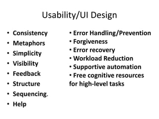 Usability/UI Design
•   Consistency   • Error Handling/Prevention
•   Metaphors     • Forgiveness
•   Simplicity    • Error recovery
                  • Workload Reduction
•   Visibility    • Supportive automation
•   Feedback      • Free cognitive resources
•   Structure     for high-level tasks
•   Sequencing.
•   Help
 