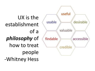UX is the
establishment
           of a
 philosophy of
  how to treat
        people
-Whitney Hess
 