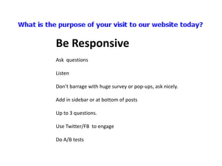 Be Responsive
Ask questions

Listen

Don’t barrage with huge survey or pop-ups, ask nicely.

Add in sidebar or at bottom of posts

Up to 3 questions.

Use Twitter/FB to engage

Do A/B tests
 