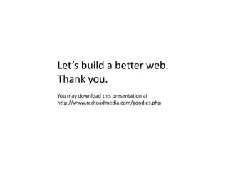 Let’s build a better web.
Thank you.
You may download this presentation at
http://www.redtoadmedia.com/goodies.php
 