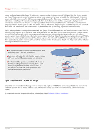 White paper VDI Performance of PRIMERGY S7 Server Generation




In order to offer the best possible efficient VDI solution, it is important to align the three resources CPU, RAM and Disk IO in the best possible
way. If one of the components is not of correct size, an optimal use of resources will no longer be possible. The Disk IO is usually the limiting
factor in today's VDI environments. The RAM is second as a possible bottleneck. The CPU resource is usually not a limiting factor in today's VDI
architectures – but is frequently incorrectly identified as such. This is due to the manner in which the resource CPU is displayed on the
administration consoles. The CPU utilization is usually displayed here. However, there is no differentiation between the actual implemented
computing cycles and the wait cycles (so-called "wait states"). In today's VDI scenarios the percentage of actual CPU computing work is normally
clearly under 10%. The remaining 90% of the available CPU performance is used up in "Waiting“, e.g. for hard disk read processes.

The CPU utilization display in common administration tools (e.g. VMware vCenter Performance, Citrix XenCenter Performance) shows 100% CPU
utilization in such situations, as the CPU can no longer accept any further jobs. Wait states occur in virtual infrastructures in a massive manner,
as several virtual machines with multiple operating systems clearly create more wait states than a single physical system with only one
operating system. However, both physical and virtual systems struggle with the large CPU performance discrepancy (fastest resource), RAM (2nd
fastest resource) and storage (slowest resource). Thus, it is not surprising that unfavorably sized RAM and/or storage subsystem performance
that is too low (disk IO), are the most frequent reasons for an increased number of wait states on the CPU side. This prevents optimal utilization
of existing virtual infrastructure resources.




   ■ The inquiries, seen here as raindrops, fill the wait queues of the
     respective resource – seen here as containers.

   ■ If a resource such as disk IO is "full", the other resources that are
     still "empty and free" fill up automatically; wait states arise.

   ■ The CPU is thus filled up until it is "completely full". As soon as
     the CPU can no longer take on any more jobs, there is a jam
                                                                                                      DISK-IO
     waiting usually for "slower" resources. Once this status is
     reached, you can usually only indirectly determine who is
     originally responsible for the situation.                                                       RAM



                                                                                         CPU


Figure 2: Dependencies of CPU, RAM and storage


All load tests were performed on local storage based on Enterprise SSDs (up to 6x 64 GB EP SSDs) configured as a RAID-0 array to circumvent
bottlenecks related to disk-IO. This was not done due to performance reasons (3 SSDs would have been sufficient), but rather because of
capacity.

For more details regarding hardware configuration, please refer to chapter Hardware of the test environment.




Page 4 of 11                                                                                                            http://www.fujitsu.com/fts
 